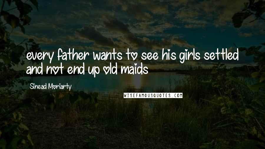 Sinead Moriarty quotes: every father wants to see his girls settled and not end up old maids