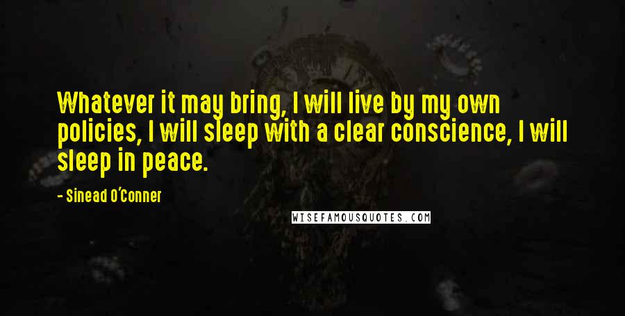 Sinead O'Conner quotes: Whatever it may bring, I will live by my own policies, I will sleep with a clear conscience, I will sleep in peace.