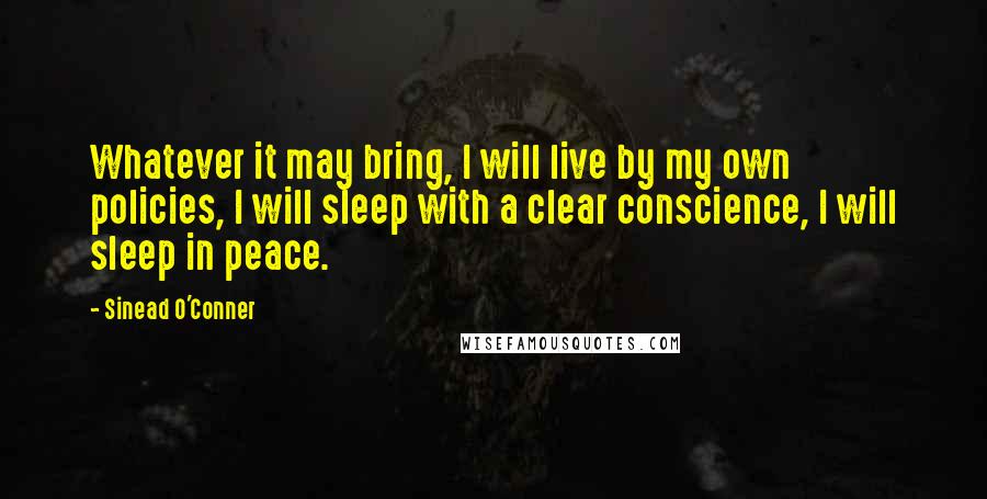 Sinead O'Conner quotes: Whatever it may bring, I will live by my own policies, I will sleep with a clear conscience, I will sleep in peace. Sinead O'Conner quotes: Whatever it may bring, I will live by my own policies, I will sleep with a clear conscience, I will sleep in peace.