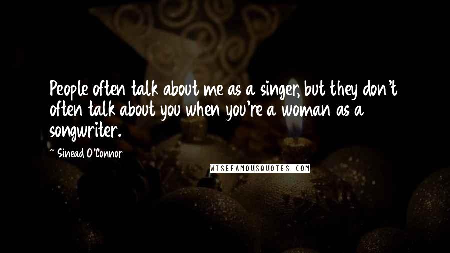 Sinead O'Connor quotes: People often talk about me as a singer, but they don't often talk about you when you're a woman as a songwriter.