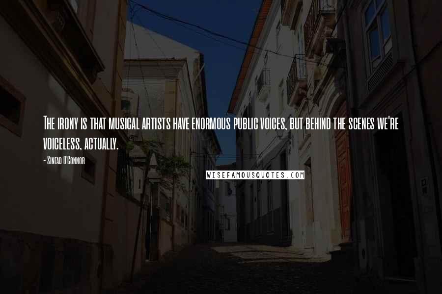 Sinead O'Connor quotes: The irony is that musical artists have enormous public voices, but behind the scenes we're voiceless, actually.