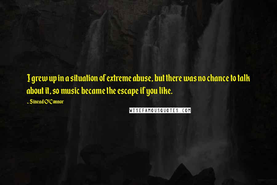 Sinead O'Connor quotes: I grew up in a situation of extreme abuse, but there was no chance to talk about it, so music became the escape if you like.