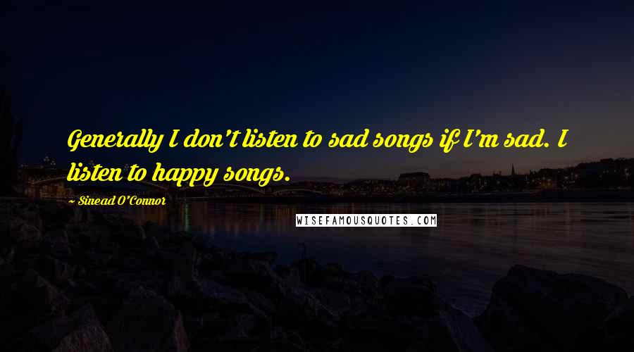 Sinead O'Connor quotes: Generally I don't listen to sad songs if I'm sad. I listen to happy songs.