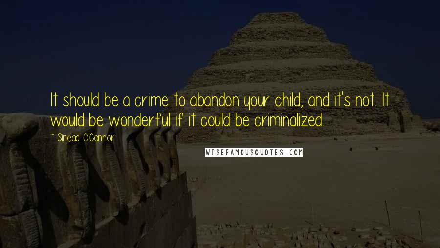 Sinead O'Connor quotes: It should be a crime to abandon your child, and it's not. It would be wonderful if it could be criminalized.