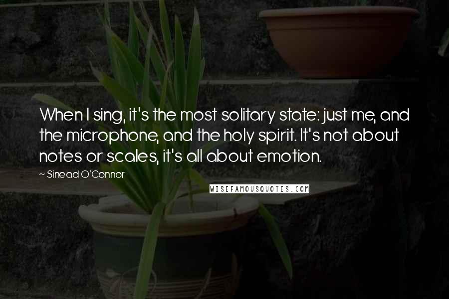 Sinead O'Connor quotes: When I sing, it's the most solitary state: just me, and the microphone, and the holy spirit. It's not about notes or scales, it's all about emotion.