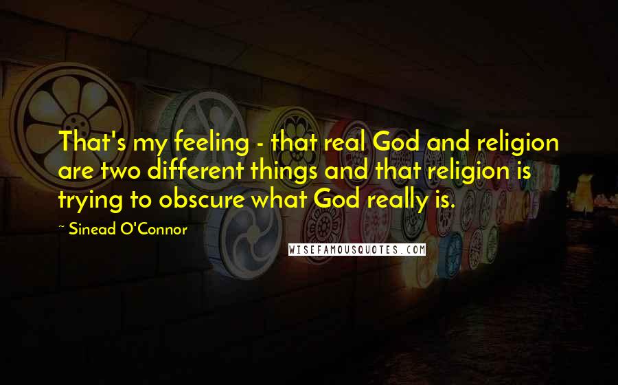 Sinead O'Connor quotes: That's my feeling - that real God and religion are two different things and that religion is trying to obscure what God really is.