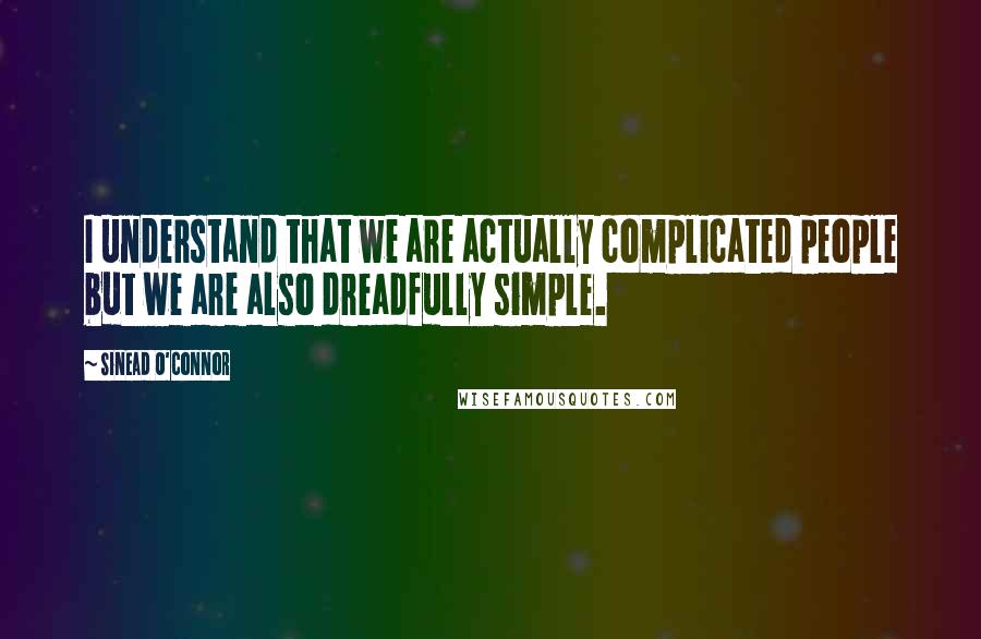Sinead O'Connor quotes: I understand that we are actually complicated people but we are also dreadfully simple.