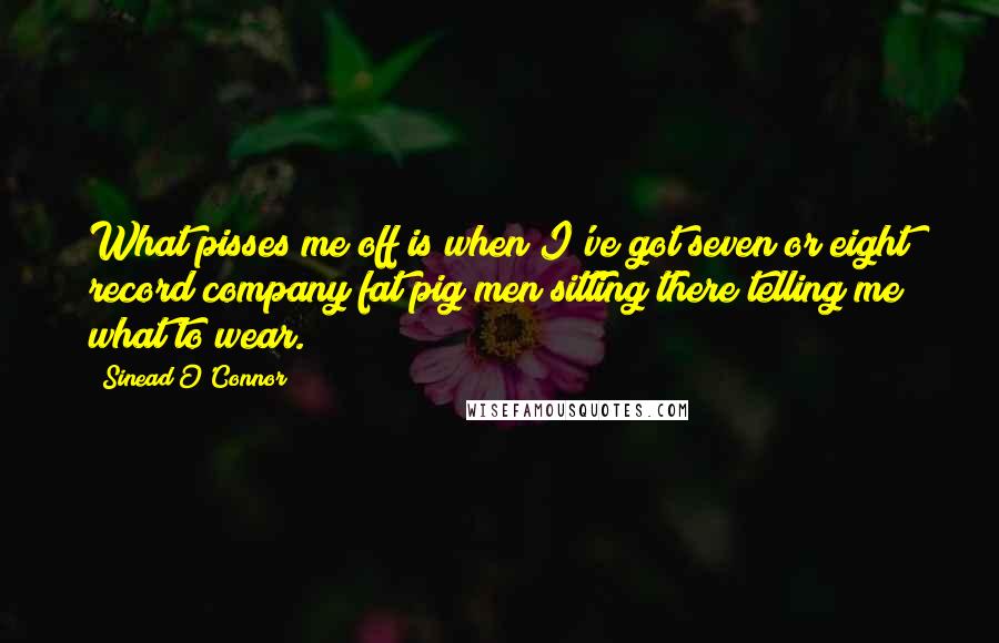 Sinead O'Connor quotes: What pisses me off is when I've got seven or eight record company fat pig men sitting there telling me what to wear.