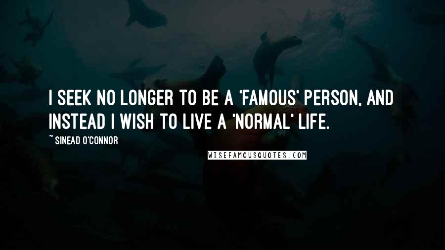 Sinead O'Connor quotes: I seek no longer to be a 'famous' person, and instead I wish to live a 'normal' life.