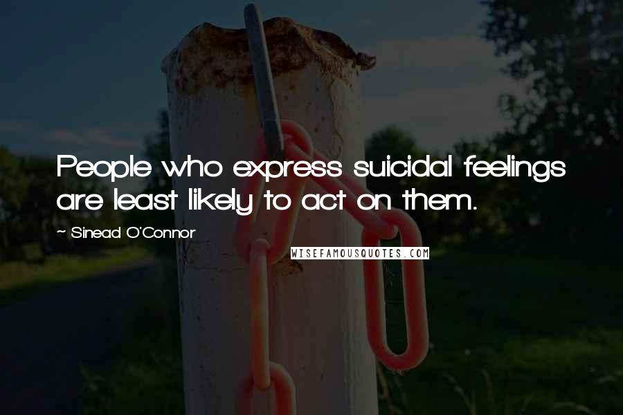 Sinead O'Connor quotes: People who express suicidal feelings are least likely to act on them.