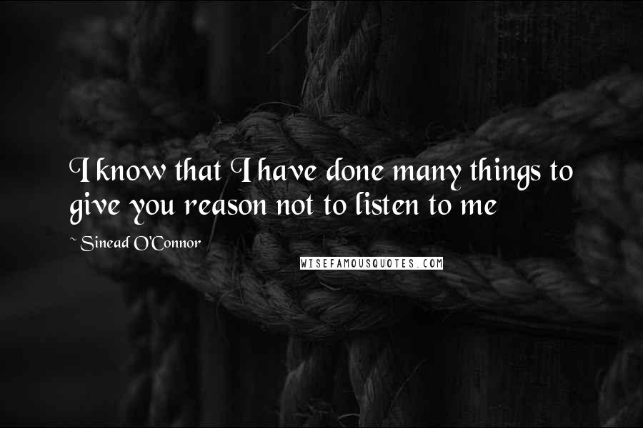 Sinead O'Connor quotes: I know that I have done many things to give you reason not to listen to me