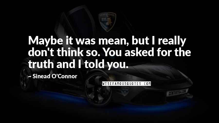 Sinead O'Connor quotes: Maybe it was mean, but I really don't think so. You asked for the truth and I told you.