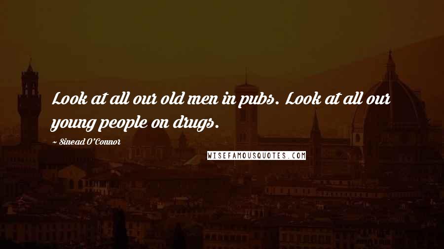 Sinead O'Connor quotes: Look at all our old men in pubs. Look at all our young people on drugs.