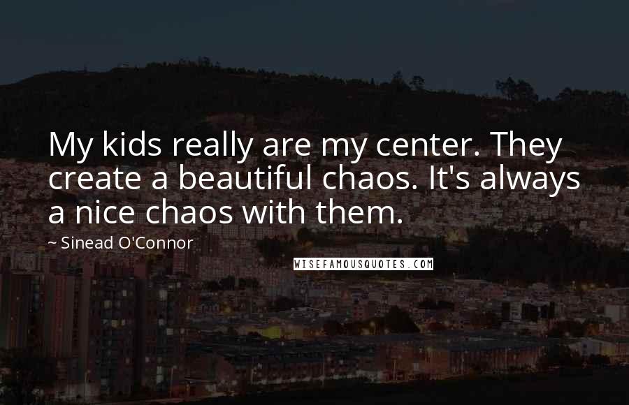 Sinead O'Connor quotes: My kids really are my center. They create a beautiful chaos. It's always a nice chaos with them.