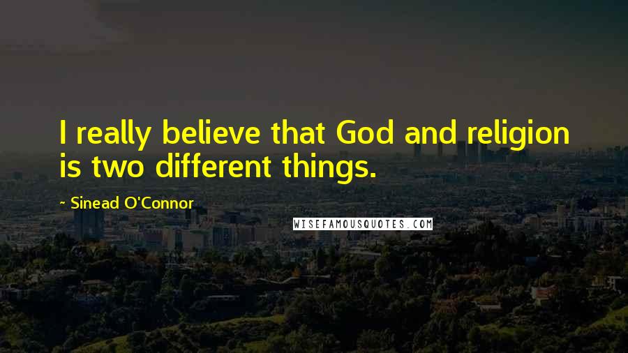 Sinead O'Connor quotes: I really believe that God and religion is two different things.