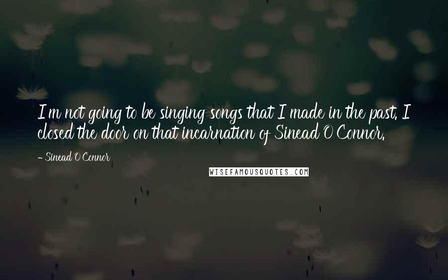 Sinead O'Connor quotes: I'm not going to be singing songs that I made in the past. I closed the door on that incarnation of Sinead O'Connor.