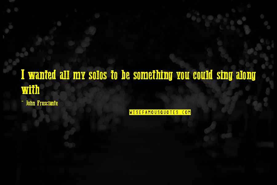 Sing Along Quotes By John Frusciante: I wanted all my solos to be something Sing Along Quotes By John Frusciante: I wanted all my solos to be something