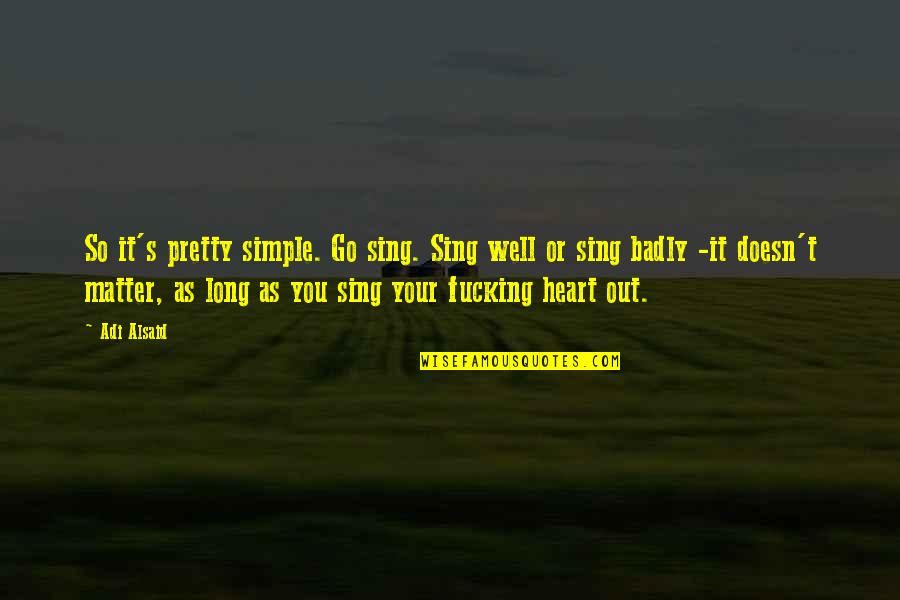 Sing Heart Out Quotes By Adi Alsaid: So it's pretty simple. Go sing. Sing well Sing Heart Out Quotes By Adi Alsaid: So it's pretty simple. Go sing. Sing well