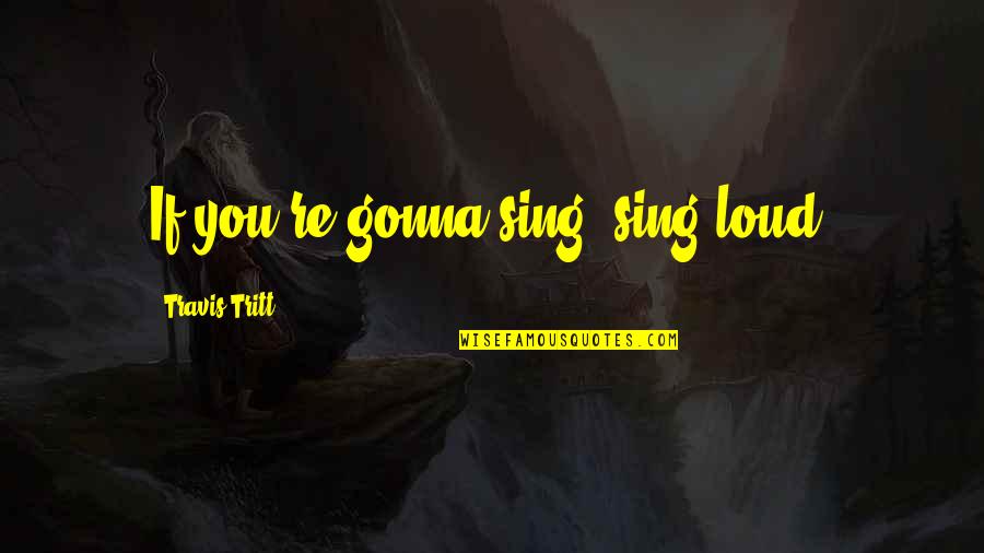 Sing It Loud Quotes By Travis Tritt: If you're gonna sing, sing loud.