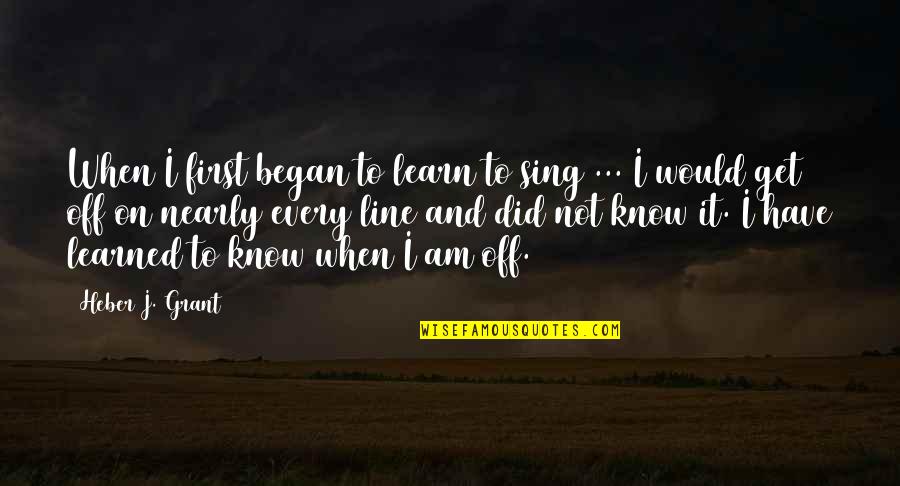 Sing Off Quotes By Heber J. Grant: When I first began to learn to sing