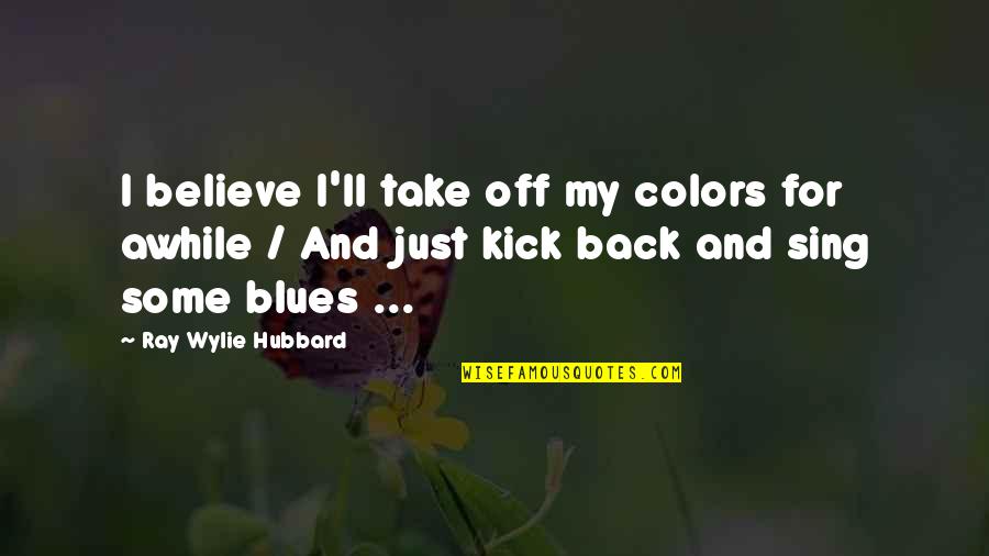 Sing Off Quotes By Ray Wylie Hubbard: I believe I'll take off my colors for