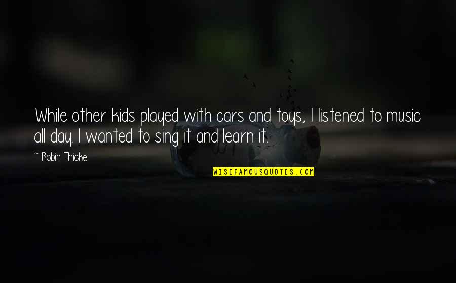 Sing Off Quotes By Robin Thicke: While other kids played with cars and toys, Sing Off Quotes By Robin Thicke: While other kids played with cars and toys,