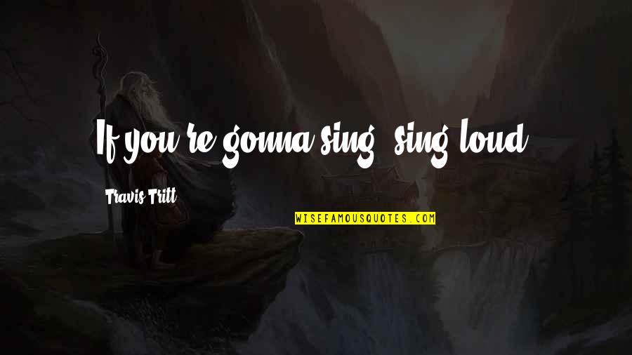 Sing Out Loud Quotes By Travis Tritt: If you're gonna sing, sing loud.
