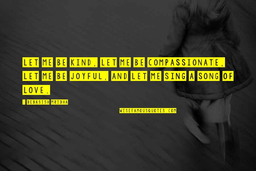 Sing Song Quotes By Debasish Mridha: Let me be kind, let me be compassionate, Sing Song Quotes By Debasish Mridha: Let me be kind, let me be compassionate,