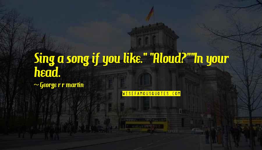 Sing Song Quotes By George R R Martin: Sing a song if you like." "Aloud?""In your Sing Song Quotes By George R R Martin: Sing a song if you like." "Aloud?""In your