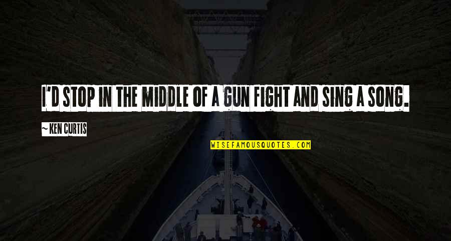 Sing Song Quotes By Ken Curtis: I'd stop in the middle of a gun