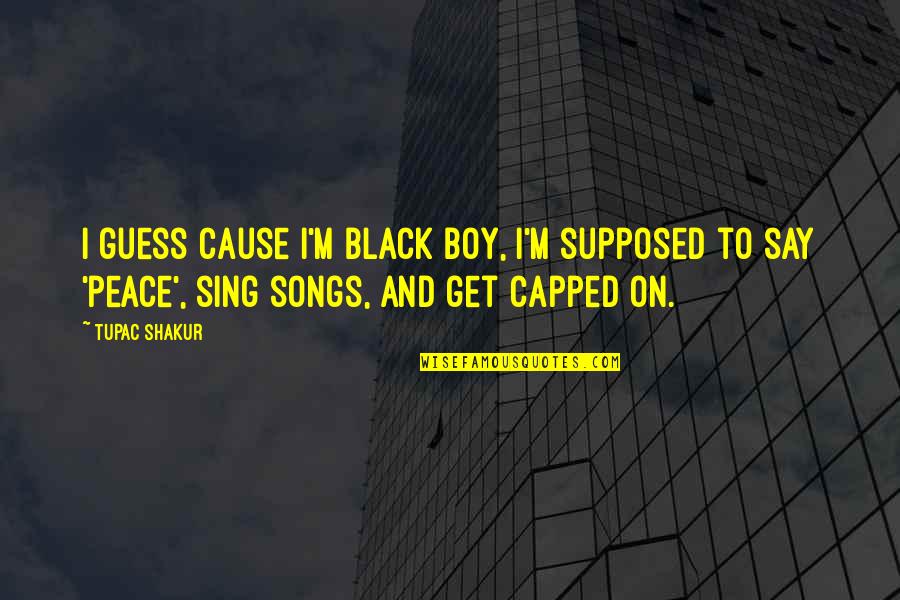 Sing Songs Quotes By Tupac Shakur: I guess cause i'm black boy, I'm supposed