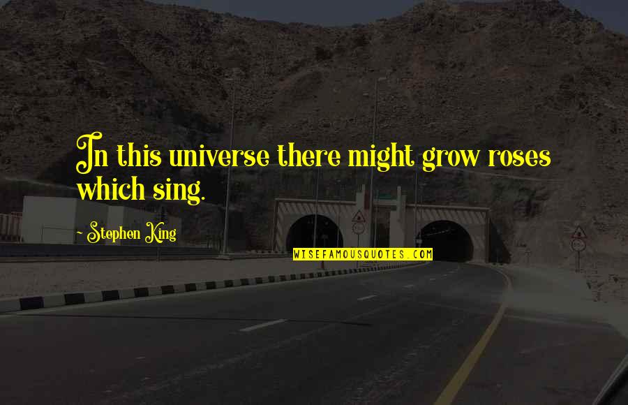 Sing This Quotes By Stephen King: In this universe there might grow roses which Sing This Quotes By Stephen King: In this universe there might grow roses which