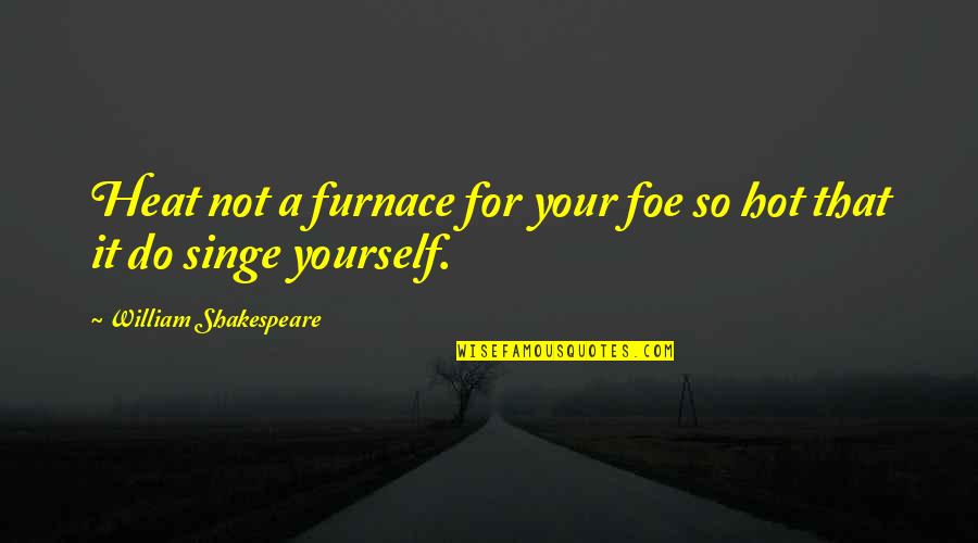 Singe Quotes By William Shakespeare: Heat not a furnace for your foe so