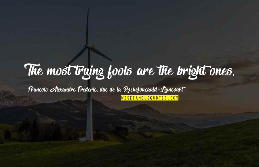 Singela Doce Quotes By Francois Alexandre Frederic, Duc De La Rochefoucauld-Liancourt: The most trying fools are the bright ones.