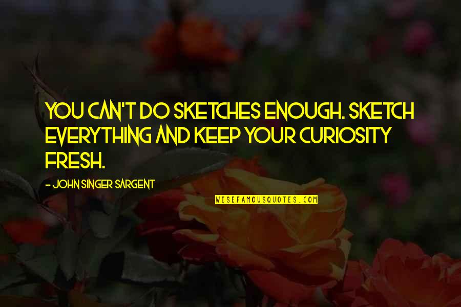 Singer Sargent Quotes By John Singer Sargent: You can't do sketches enough. Sketch everything and