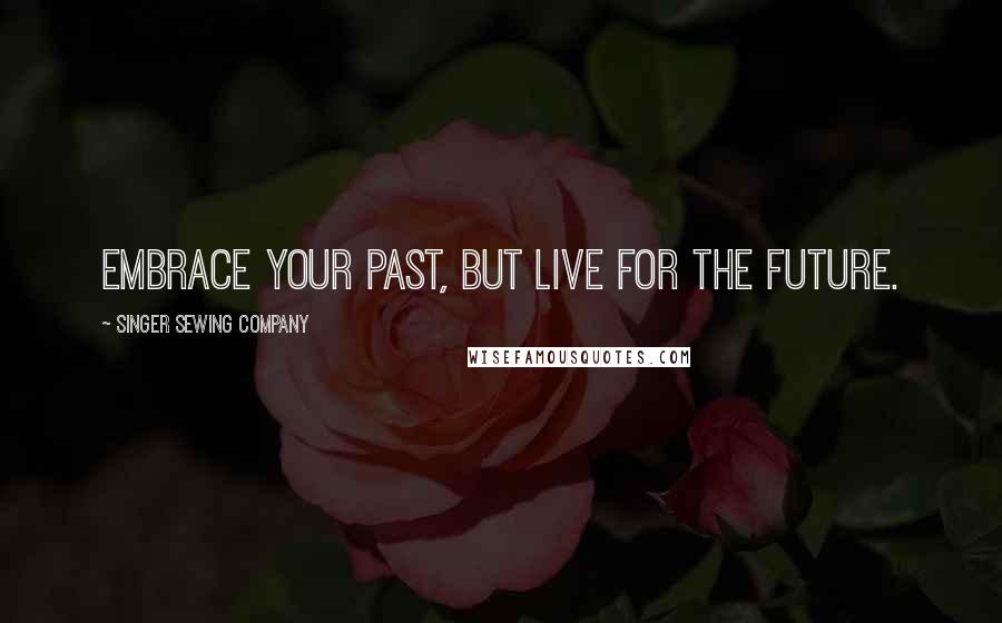 Singer Sewing Company quotes: Embrace your past, but live for the future.