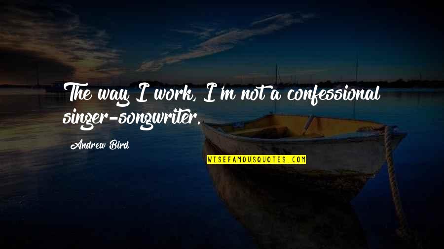 Singer Songwriter Quotes By Andrew Bird: The way I work, I'm not a confessional