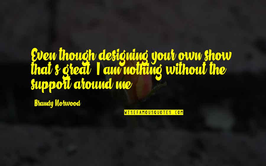Singewald Ata Quotes By Brandy Norwood: Even though designing your own show, that's great, Singewald Ata Quotes By Brandy Norwood: Even though designing your own show, that's great,