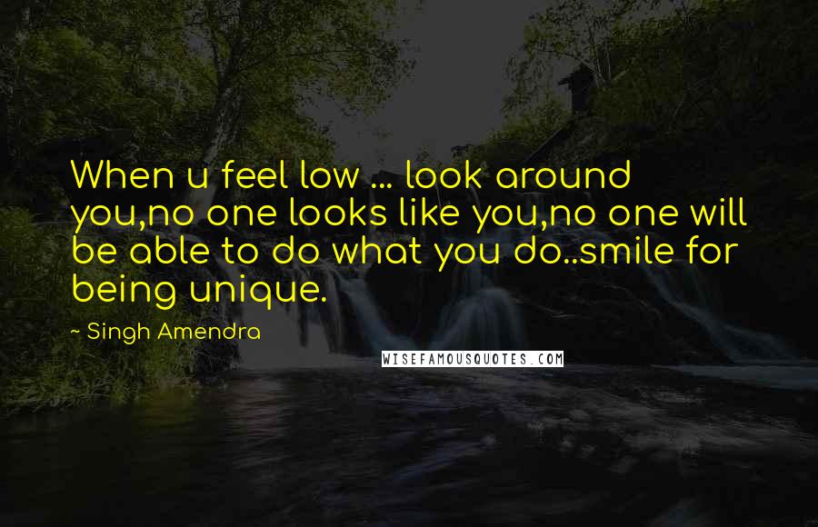 Singh Amendra quotes: When u feel low ... look around you,no one looks like you,no one will be able to do what you do..smile for being unique.