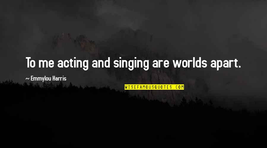 Singing And Acting Quotes By Emmylou Harris: To me acting and singing are worlds apart.