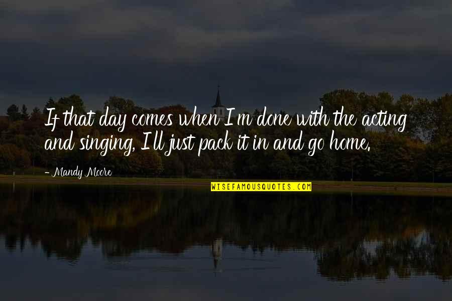 Singing And Acting Quotes By Mandy Moore: If that day comes when I'm done with