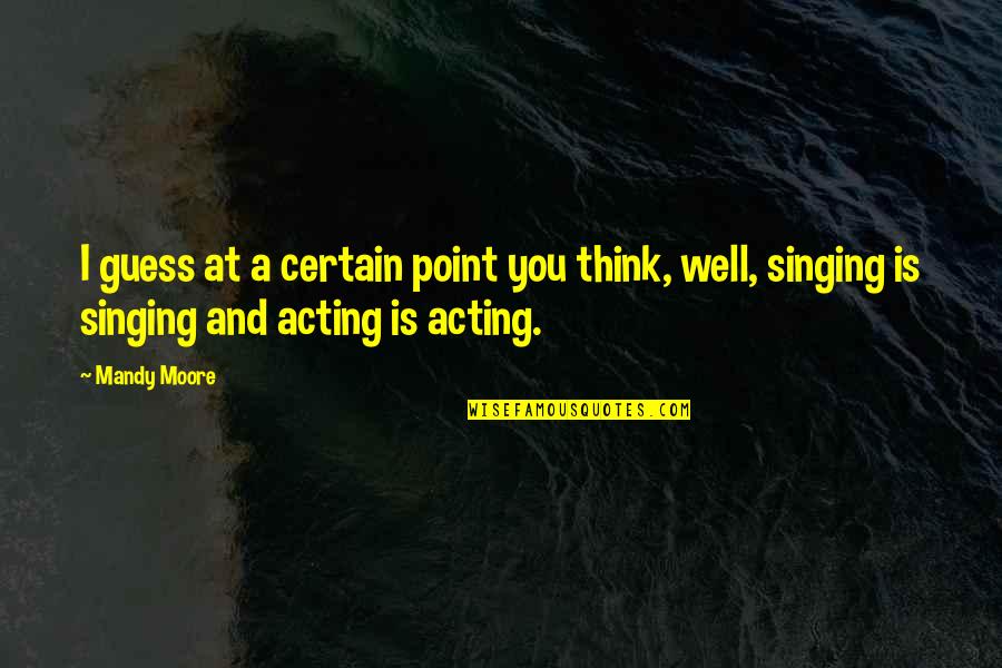 Singing And Acting Quotes By Mandy Moore: I guess at a certain point you think,