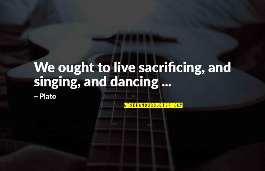 Singing And Dancing Quotes By Plato: We ought to live sacrificing, and singing, and