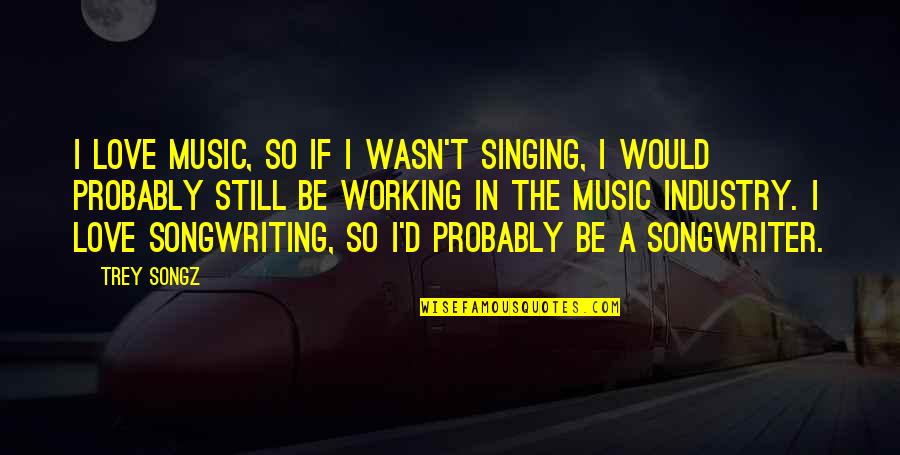 Singing And Songwriting Quotes By Trey Songz: I love music, so if I wasn't singing,
