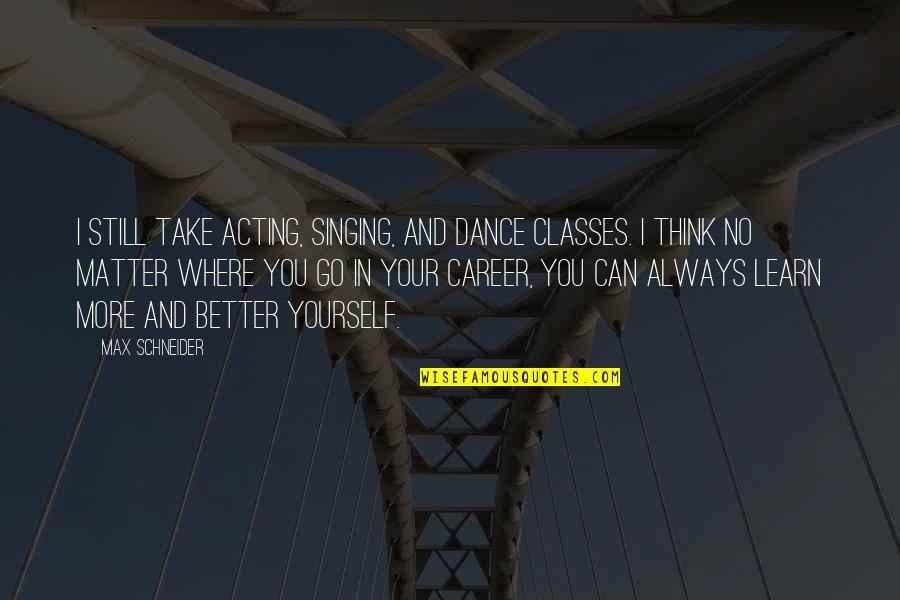 Singing Career Quotes By Max Schneider: I still take acting, singing, and dance classes.