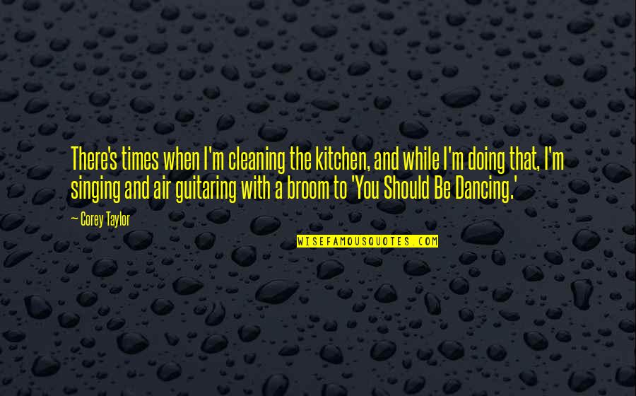Singing In The Kitchen Quotes By Corey Taylor: There's times when I'm cleaning the kitchen, and