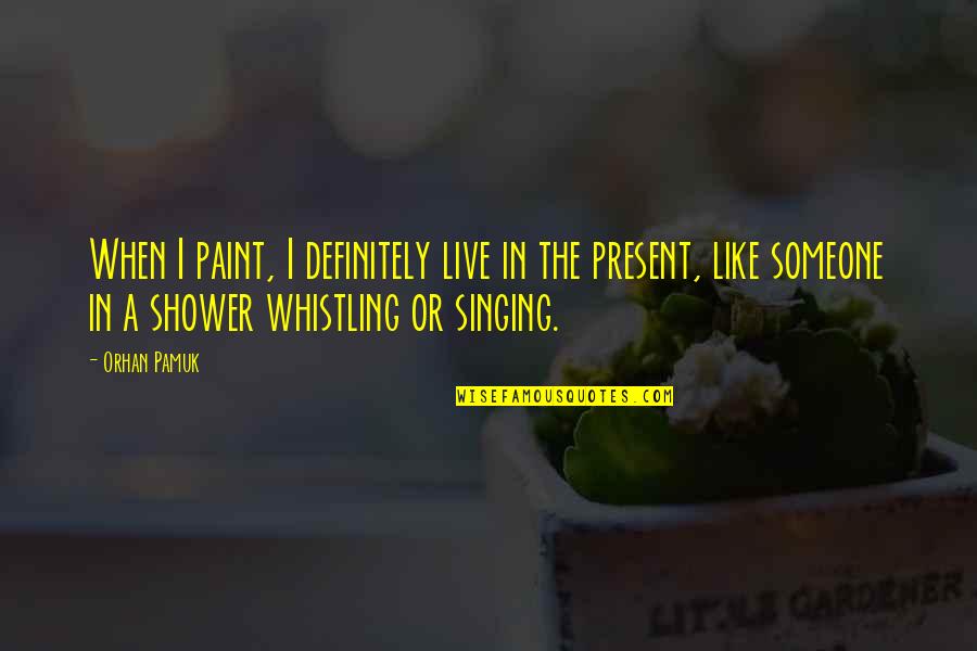 Singing In The Shower Quotes By Orhan Pamuk: When I paint, I definitely live in the