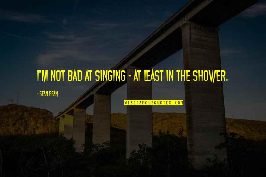 Singing In The Shower Quotes By Sean Bean: I'm not bad at singing - at least