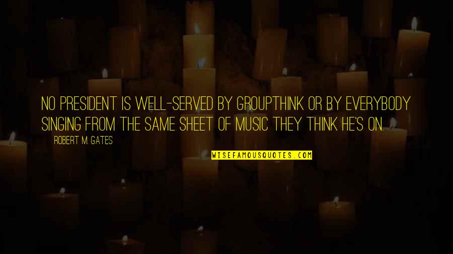 Singing Music Quotes By Robert M. Gates: No president is well-served by groupthink or by Singing Music Quotes By Robert M. Gates: No president is well-served by groupthink or by