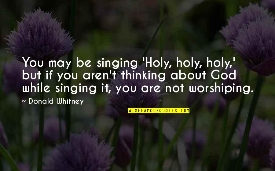 Singing To God Quotes By Donald Whitney: You may be singing 'Holy, holy, holy,' but
